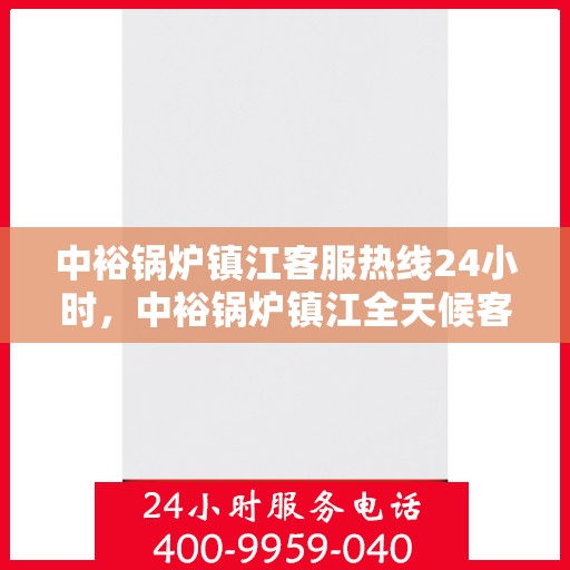 中裕锅炉镇江客服热线24小时，中裕锅炉镇江全天候客服热线，贴心服务，随时为您解答