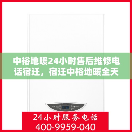 中裕地暖24小时售后维修电话宿迁，宿迁中裕地暖全天候售后维修服务热线公布