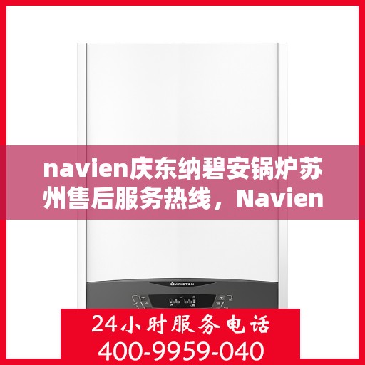 navien庆东纳碧安锅炉苏州售后服务热线，Navien庆东纳碧安锅炉苏州售后服务热线及专业支持团队介绍