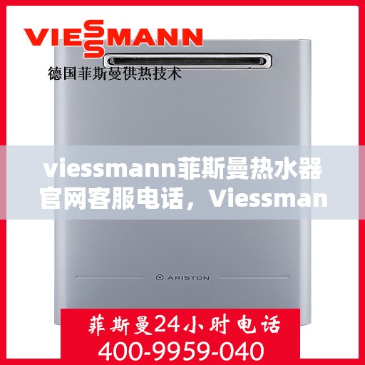 viessmann菲斯曼热水器官网客服电话，Viessmann菲斯曼热水器官方客服热线及售后服务指南