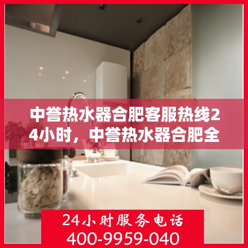 中誉热水器合肥客服热线24小时，中誉热水器合肥全天候客服热线，温暖服务不打烊