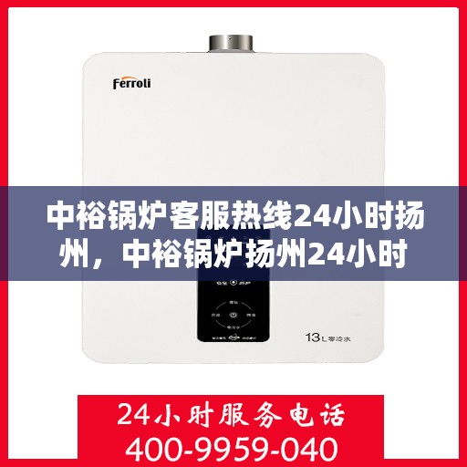 中裕锅炉客服热线24小时扬州，中裕锅炉扬州24小时客服热线，全天候服务温暖上线