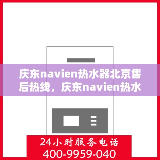庆东navien热水器北京售后热线，庆东navien热水器北京售后服务热线及维修指南