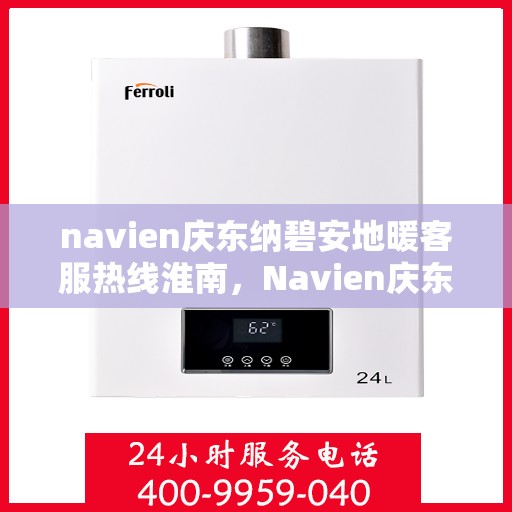navien庆东纳碧安地暖客服热线淮南，Navien庆东纳碧安地暖淮南客服热线详解