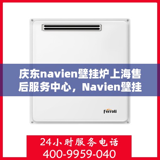 庆东navien壁挂炉上海售后服务中心，Navien壁挂炉上海售后服务中心，专业维修与贴心服务