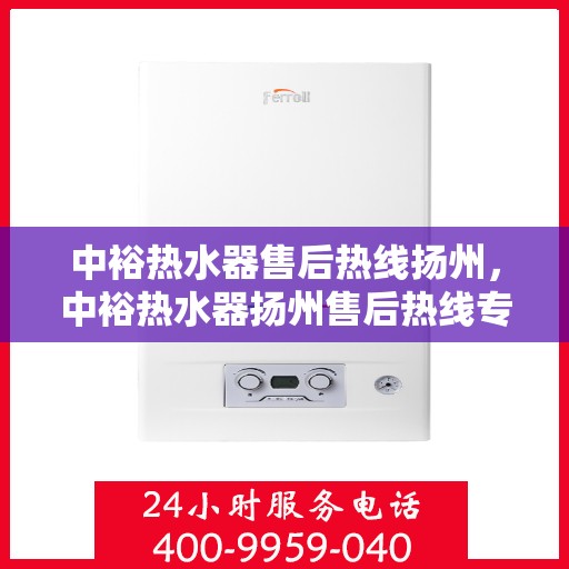 中裕热水器售后热线扬州，中裕热水器扬州售后热线专业服务，贴心保障