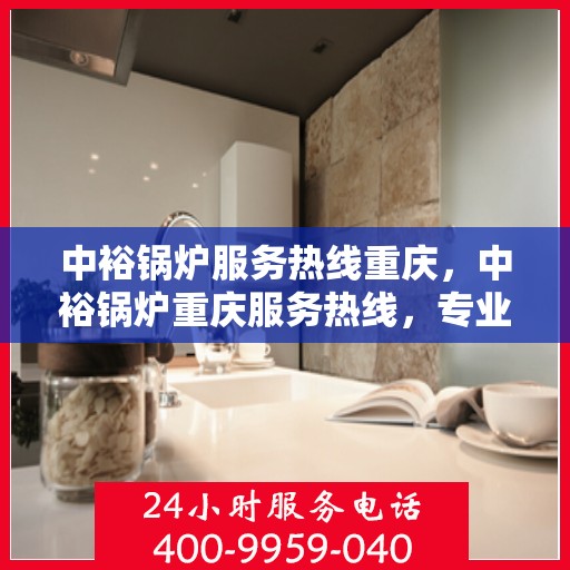 中裕锅炉服务热线重庆，中裕锅炉重庆服务热线，专业解决方案，贴心为您服务