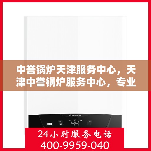 中誉锅炉天津服务中心，天津中誉锅炉服务中心，专业维修与保养一站解决之道