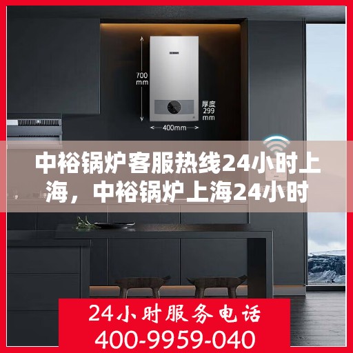 中裕锅炉客服热线24小时上海，中裕锅炉上海24小时客服热线，全天候服务暖人心