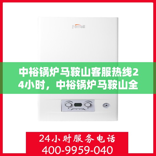 中裕锅炉马鞍山客服热线24小时，中裕锅炉马鞍山全天候客服热线，贴心服务不打烊