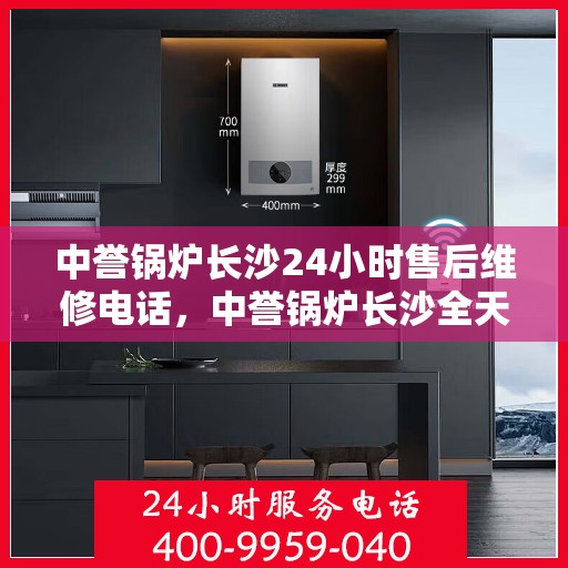 中誉锅炉长沙24小时售后维修电话，中誉锅炉长沙全天候售后维修服务热线