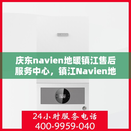 庆东navien地暖镇江售后服务中心，镇江Navien地暖售后服务中心，专业庆东地暖维修与关怀服务