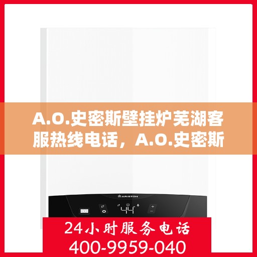 A.O.史密斯壁挂炉芜湖客服热线电话，A.O.史密斯壁挂炉芜湖客服热线电话及售后服务指南