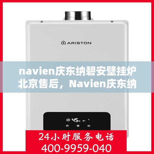 navien庆东纳碧安壁挂炉北京售后，Navien庆东纳碧安壁挂炉北京售后服务中心，专业维修与贴心服务