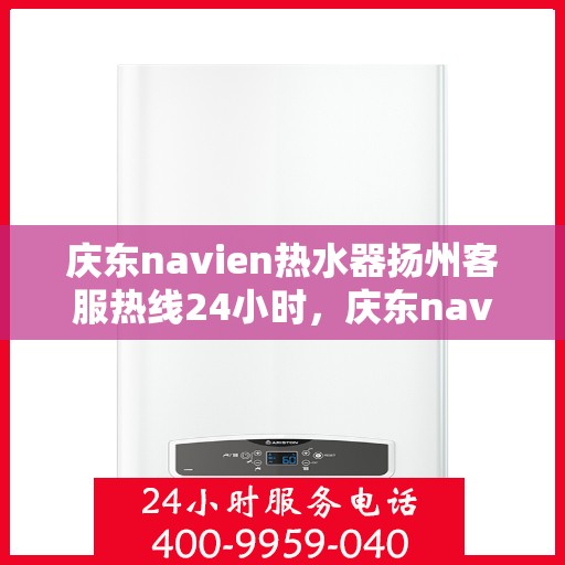 庆东navien热水器扬州客服热线24小时，庆东navien热水器扬州全天候客服热线，温暖服务不打烊