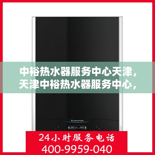 中裕热水器服务中心天津，天津中裕热水器服务中心，专业维修与保养一站式解决方案