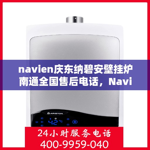 navien庆东纳碧安壁挂炉南通全国售后电话，Navien庆东纳碧安壁挂炉南通售后服务中心电话及维修服务指南