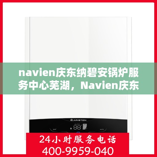 navien庆东纳碧安锅炉服务中心芜湖，Navien庆东纳碧安锅炉服务中心芜湖，专业维修与保养，为您的锅炉保驾护航