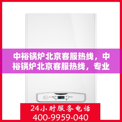 中裕锅炉北京客服热线，中裕锅炉北京客服热线，专业解答，贴心服务