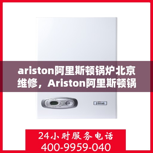 ariston阿里斯顿锅炉北京维修，Ariston阿里斯顿锅炉北京专业维修服务