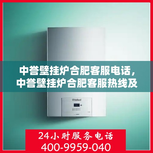 中誉壁挂炉合肥客服电话，中誉壁挂炉合肥客服热线及售后服务指南