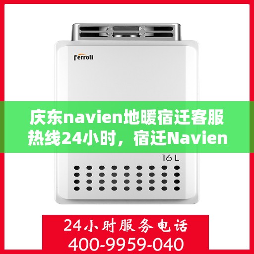 庆东navien地暖宿迁客服热线24小时，宿迁Navien地暖客服热线全天候服务开启，暖心热线随时为您解答