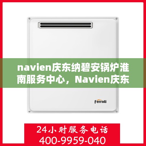 navien庆东纳碧安锅炉淮南服务中心，Navien庆东纳碧安锅炉淮南专业服务中心