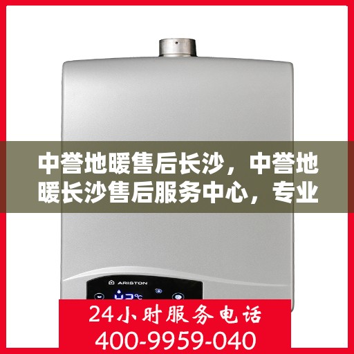 中誉地暖售后长沙，中誉地暖长沙售后服务中心，专业维护，温暖您的生活