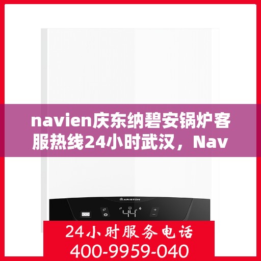 navien庆东纳碧安锅炉客服热线24小时武汉，Navien庆东纳碧安锅炉武汉24小时客服热线，随时为您解答
