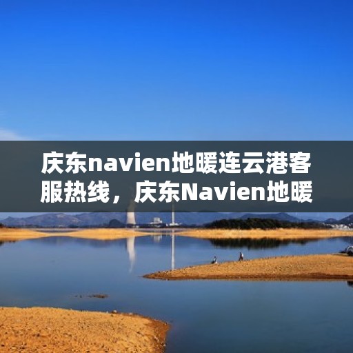 庆东navien地暖连云港客服热线，庆东Navien地暖连云港客服热线，专业解答，温暖您的生活