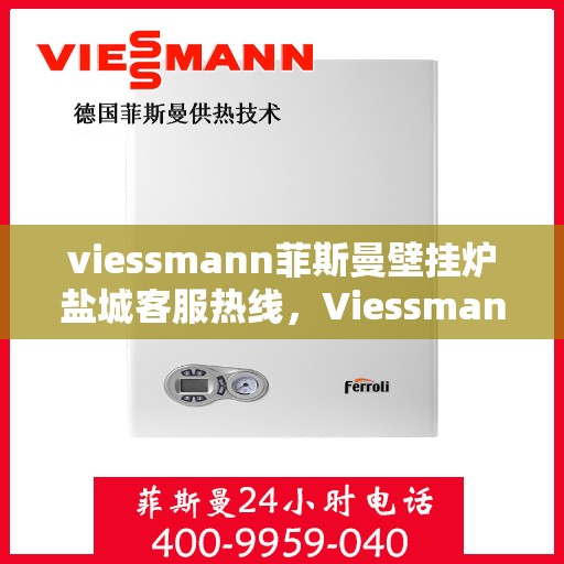 viessmann菲斯曼壁挂炉盐城客服热线，Viessmann菲斯曼壁挂炉盐城客服热线，专业解答，贴心服务