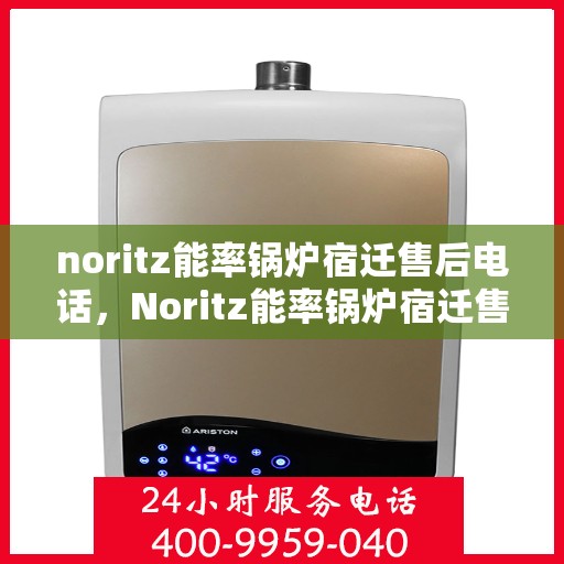 noritz能率锅炉宿迁售后电话，Noritz能率锅炉宿迁售后服务热线及电话全攻略