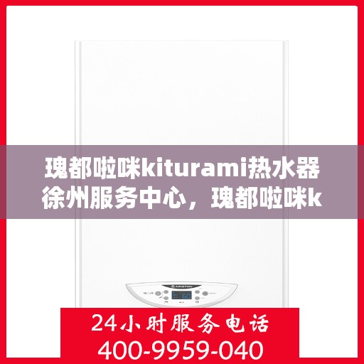 瑰都啦咪kiturami热水器徐州服务中心，瑰都啦咪kiturami热水器徐州专业服务中心，品质服务的温馨港湾