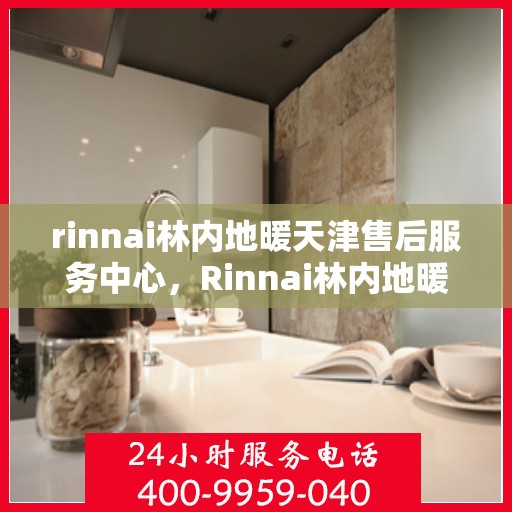 rinnai林内地暖天津售后服务中心，Rinnai林内地暖天津售后服务中心，专业维修，贴心服务