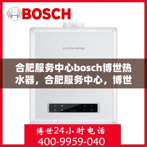 合肥服务中心bosch博世热水器，合肥服务中心，博世热水器专业维修与安装体验