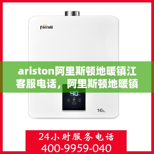 ariston阿里斯顿地暖镇江客服电话，阿里斯顿地暖镇江客服专线，一站式解决方案的专业支持