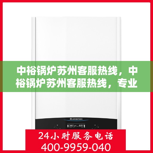 中裕锅炉苏州客服热线，中裕锅炉苏州客服热线，专业解答，贴心服务