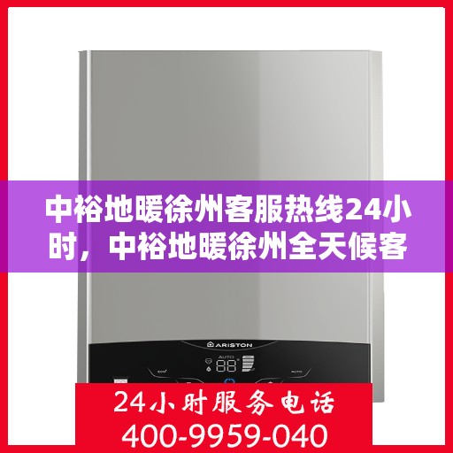 中裕地暖徐州客服热线24小时，中裕地暖徐州全天候客服热线，温暖连接，服务不打烊