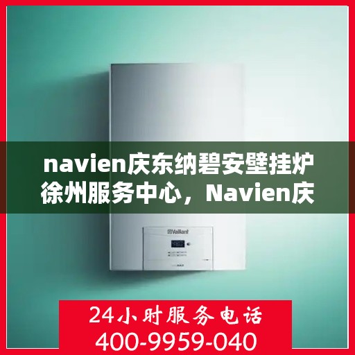 navien庆东纳碧安壁挂炉徐州服务中心，Navien庆东纳碧安壁挂炉徐州服务中心，专业维修与优质服务并重