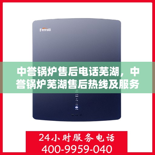 中誉锅炉售后电话芜湖，中誉锅炉芜湖售后热线及服务一览
