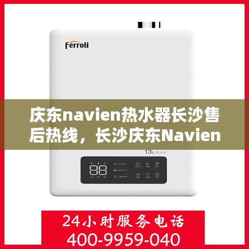 庆东navien热水器长沙售后热线，长沙庆东Navien热水器售后热线及服务指南