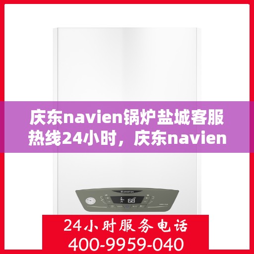 庆东navien锅炉盐城客服热线24小时，庆东navien锅炉盐城全天候客服热线，贴心服务随时在线