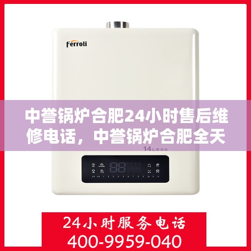 中誉锅炉合肥24小时售后维修电话，中誉锅炉合肥全天候售后维修服务热线公布