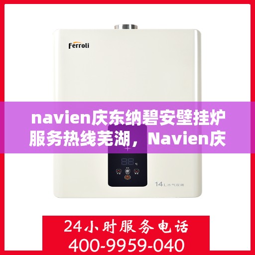 navien庆东纳碧安壁挂炉服务热线芜湖，Navien庆东纳碧安壁挂炉服务热线在芜湖，专业支持与一站式解决方案