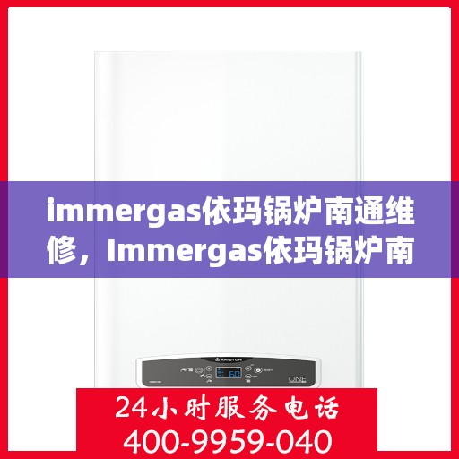 immergas依玛锅炉南通维修，Immergas依玛锅炉南通专业维修服务指南
