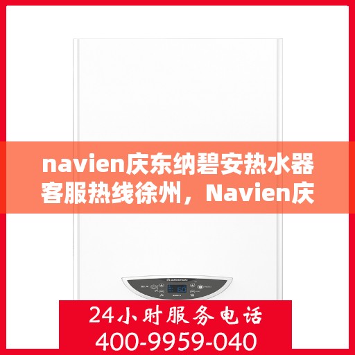 navien庆东纳碧安热水器客服热线徐州，Navien庆东纳碧安热水器徐州客服热线全解析