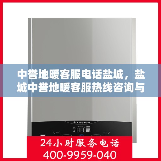 中誉地暖客服电话盐城，盐城中誉地暖客服热线咨询与售后服务支持