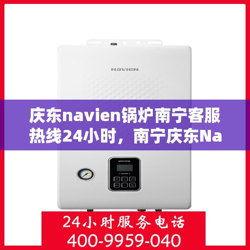 庆东navien锅炉南宁客服热线24小时，南宁庆东Navien锅炉全天候客服热线，贴心服务不打烊