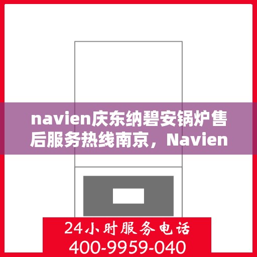 navien庆东纳碧安锅炉售后服务热线南京，Navien庆东纳碧安锅炉南京售后服务热线及支持服务详解