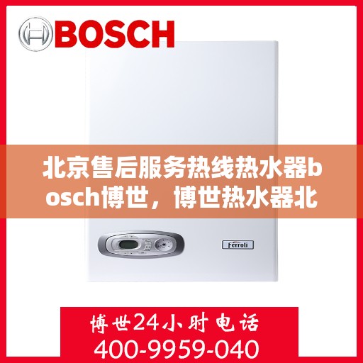 北京售后服务热线热水器bosch博世，博世热水器北京售后服务热线，专业解决您的热水问题